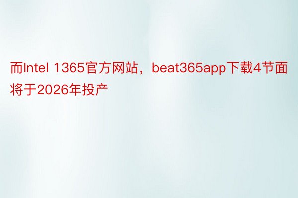 而Intel 1365官方网站，beat365app下载4节面将于2026年投产
