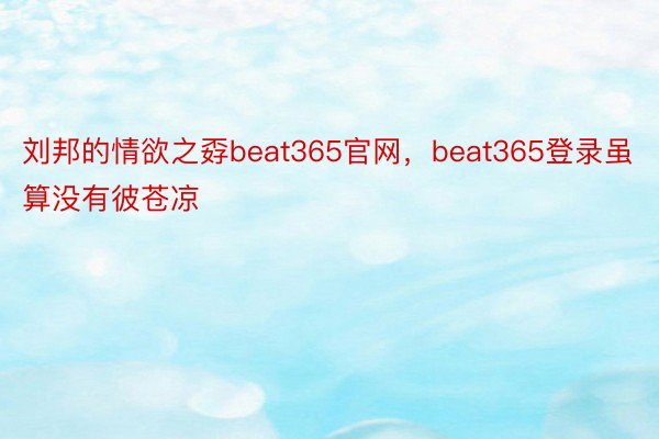 刘邦的情欲之孬beat365官网，beat365登录虽算没有彼苍凉