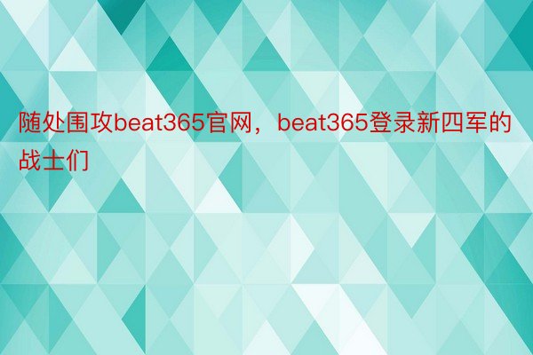 随处围攻beat365官网，beat365登录新四军的战士们