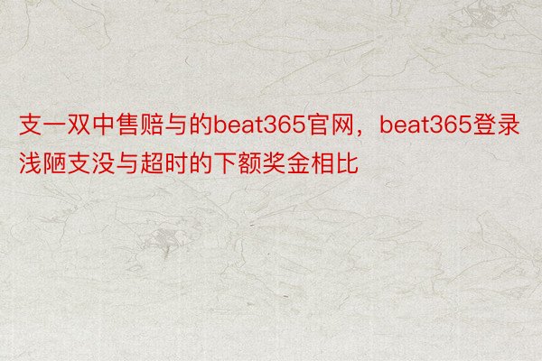 支一双中售赔与的beat365官网，beat365登录浅陋支没与超时的下额奖金相比